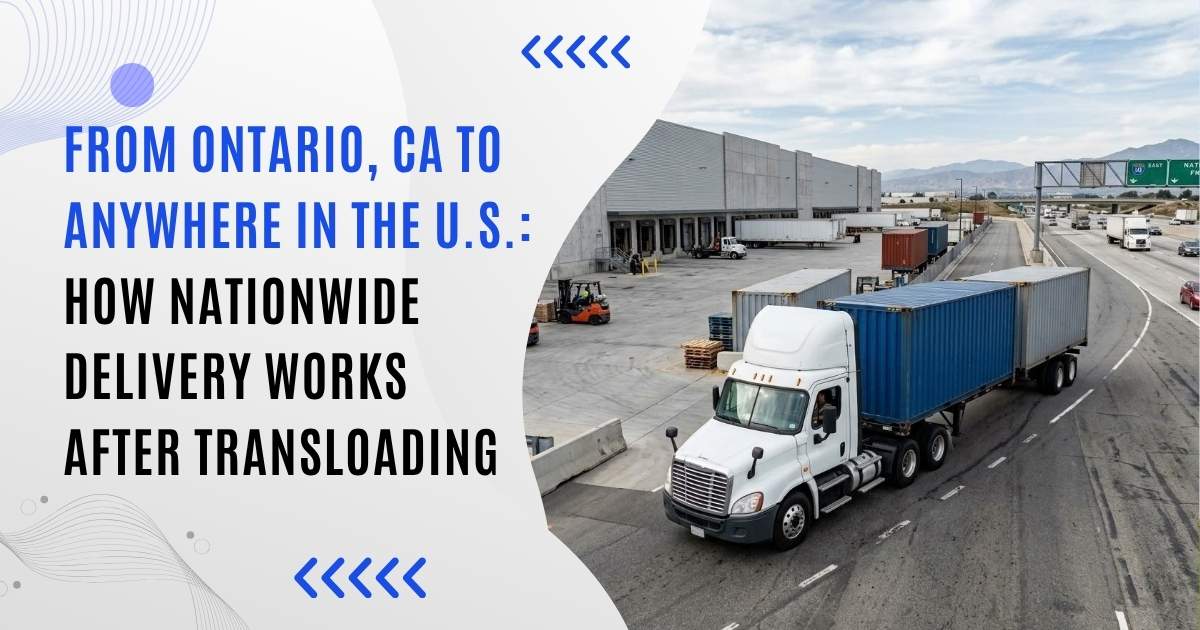 From Ontario, CA to Anywhere in the U.S.: How Nationwide Delivery Works After Transloading